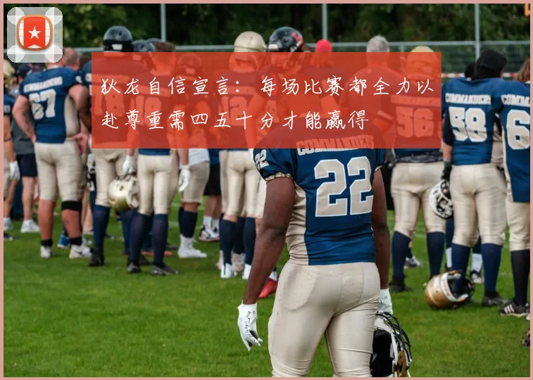 狄龙自信宣言：每场比赛都全力以赴尊重需四五十分才能赢得