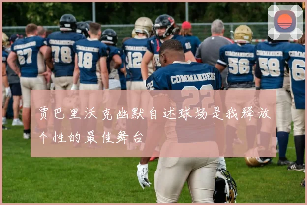 贾巴里沃克幽默自述球场是我释放个性的最佳舞台