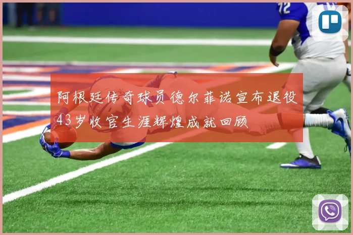 阿根廷传奇球员德尔菲诺宣布退役43岁收官生涯辉煌成就回顾