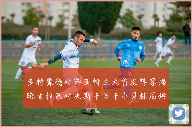 多特蒙德对阵亚特兰大首发阵容揭晓吉拉西对决斯卡马卡小贝林厄姆出战