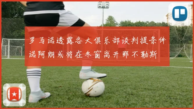 罗马诺透露各大俱乐部谈判提条件诺阿朗或将在冬窗离开那不勒斯