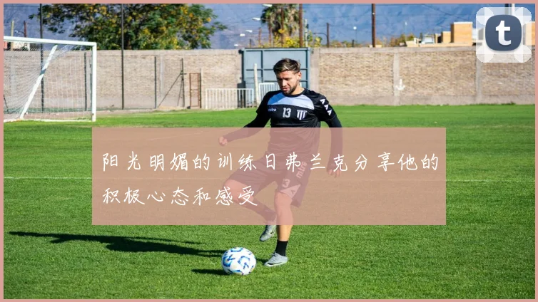 阳光明媚的训练日弗兰克分享他的积极心态和感受