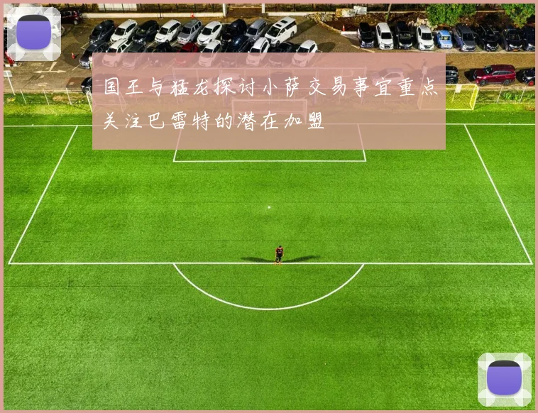 国王与猛龙探讨小萨交易事宜重点关注巴雷特的潜在加盟