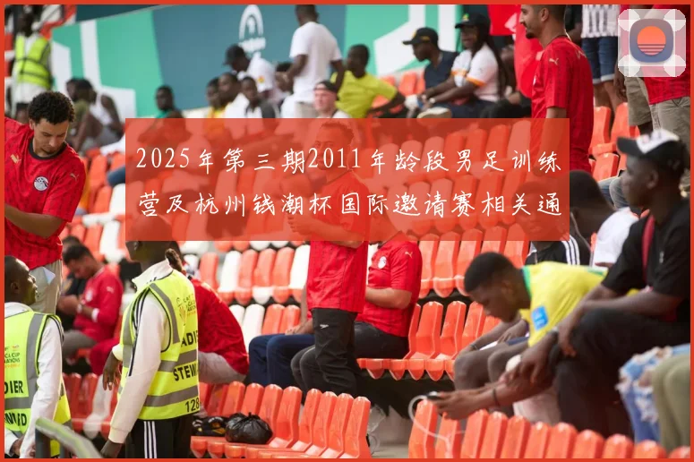 2025年第三期2011年龄段男足训练营及杭州钱潮杯国际邀请赛相关通知
