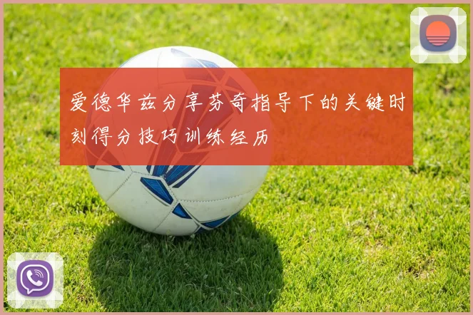 爱德华兹分享芬奇指导下的关键时刻得分技巧训练经历