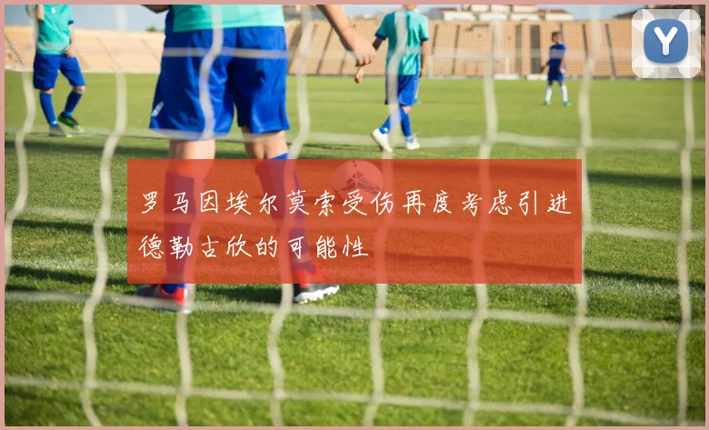 罗马因埃尔莫索受伤再度考虑引进德勒古欣的可能性