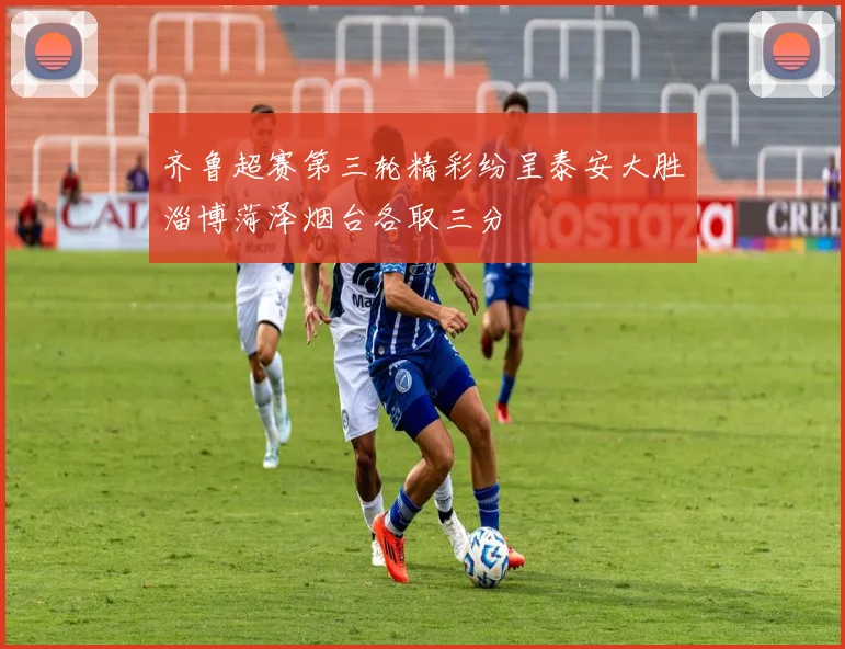 齐鲁超赛第三轮精彩纷呈泰安大胜淄博菏泽烟台各取三分