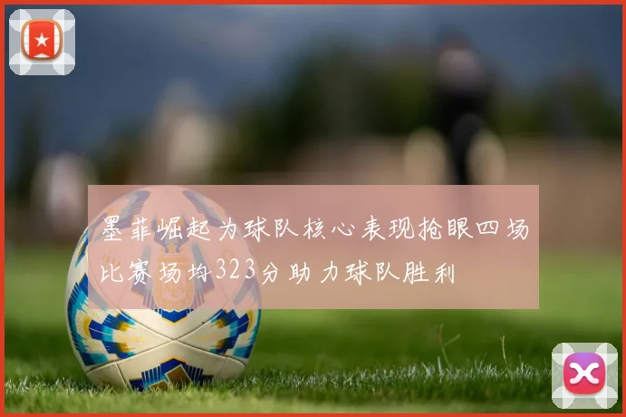 墨菲崛起为球队核心表现抢眼四场比赛场均323分助力球队胜利