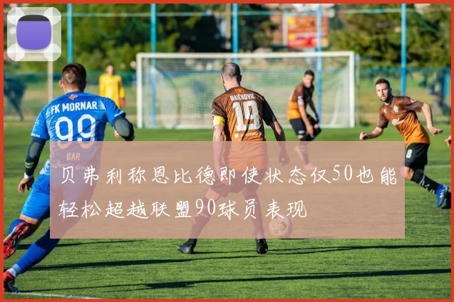 贝弗利称恩比德即使状态仅50也能轻松超越联盟90球员表现