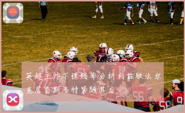 英超主帅下课赔率分析利兹联法尔克居首斯洛特紧随其后