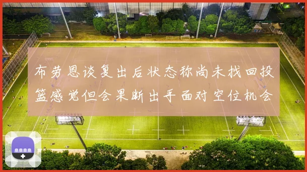 布劳恩谈复出后状态称尚未找回投篮感觉但会果断出手面对空位机会