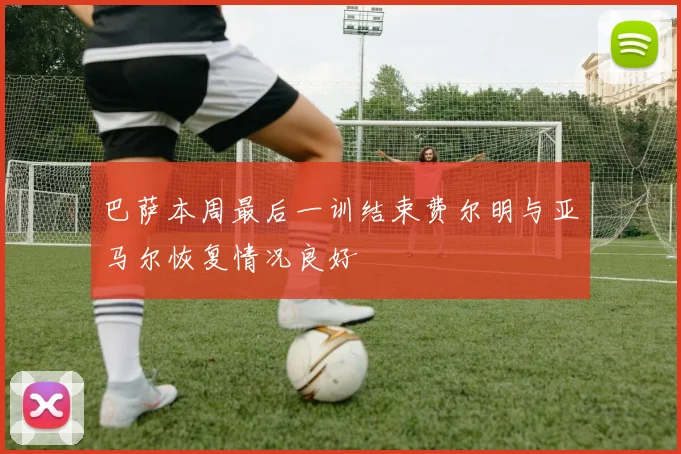 巴萨本周最后一训结束费尔明与亚马尔恢复情况良好