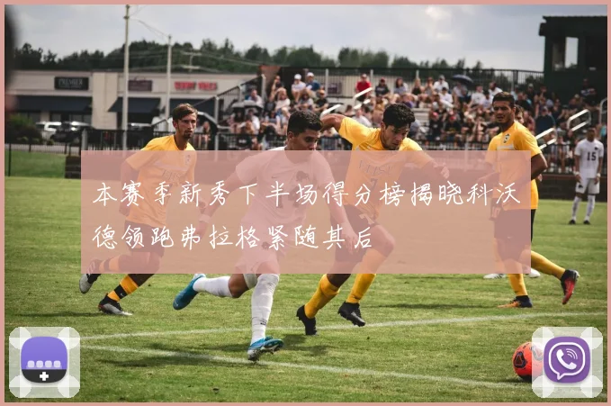 本赛季新秀下半场得分榜揭晓科沃德领跑弗拉格紧随其后