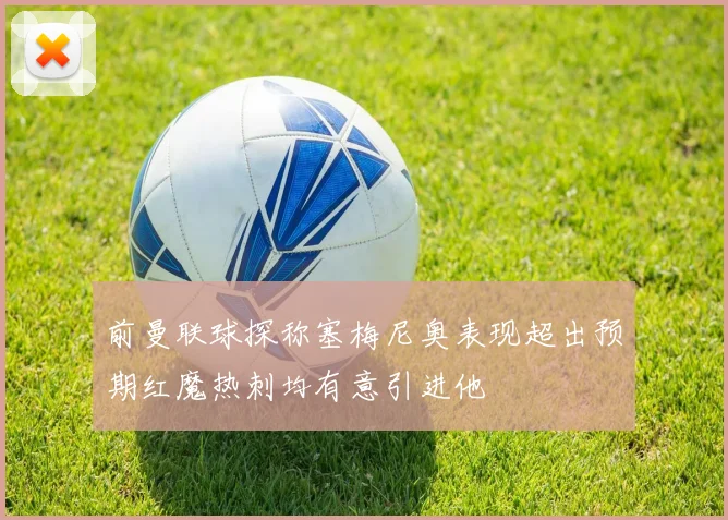 前曼联球探称塞梅尼奥表现超出预期红魔热刺均有意引进他