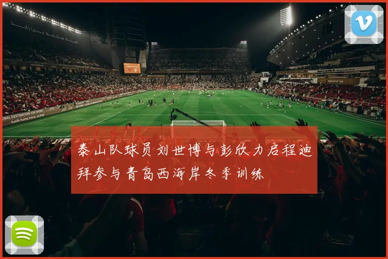 泰山队球员刘世博与彭欣力启程迪拜参与青岛西海岸冬季训练