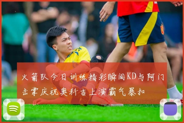 火箭队今日训练精彩瞬间KD与阿门击掌庆祝奥科吉上演霸气暴扣
