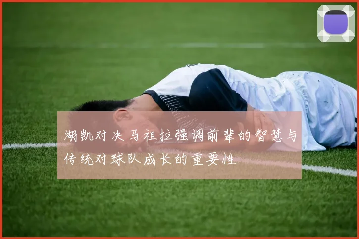 湖凯对决马祖拉强调前辈的智慧与传统对球队成长的重要性