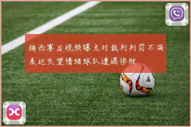 梅西赛后视频曝光对裁判判罚不满表达失望情绪球队遭遇惨败