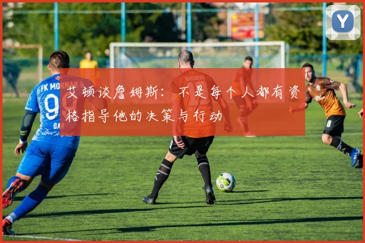 艾顿谈詹姆斯：不是每个人都有资格指导他的决策与行动