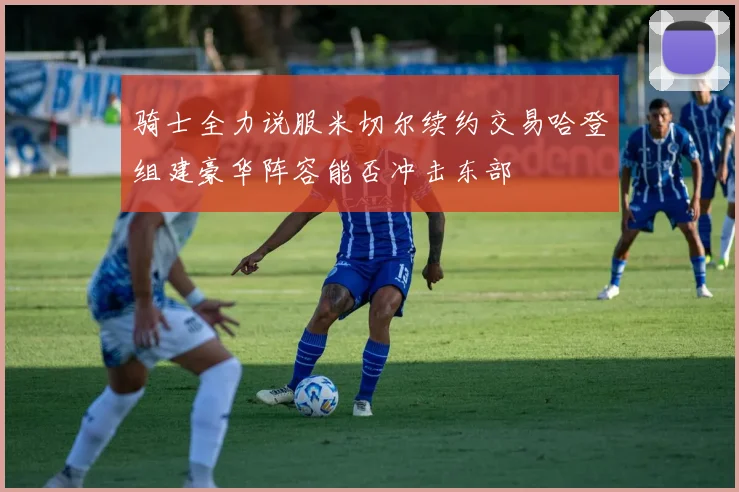 骑士全力说服米切尔续约交易哈登组建豪华阵容能否冲击东部