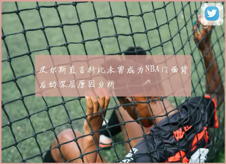 皮尔斯直言科比未曾成为NBA门面背后的深层原因分析