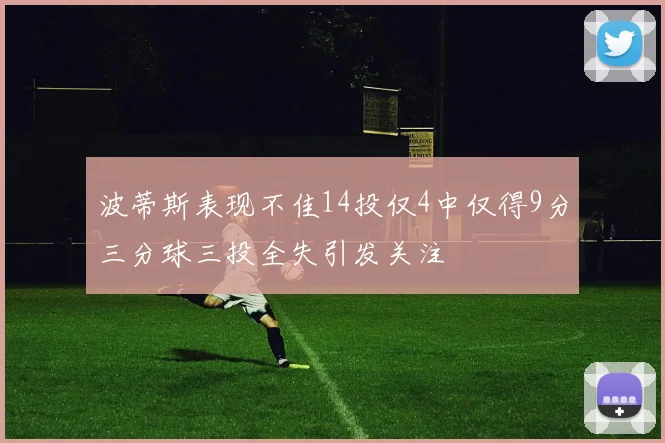 波蒂斯表现不佳14投仅4中仅得9分三分球三投全失引发关注