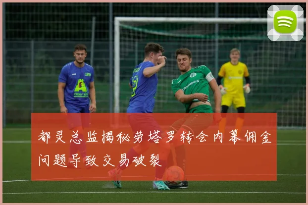 都灵总监揭秘劳塔罗转会内幕佣金问题导致交易破裂