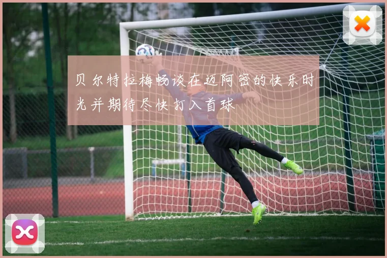 贝尔特拉梅畅谈在迈阿密的快乐时光并期待尽快打入首球