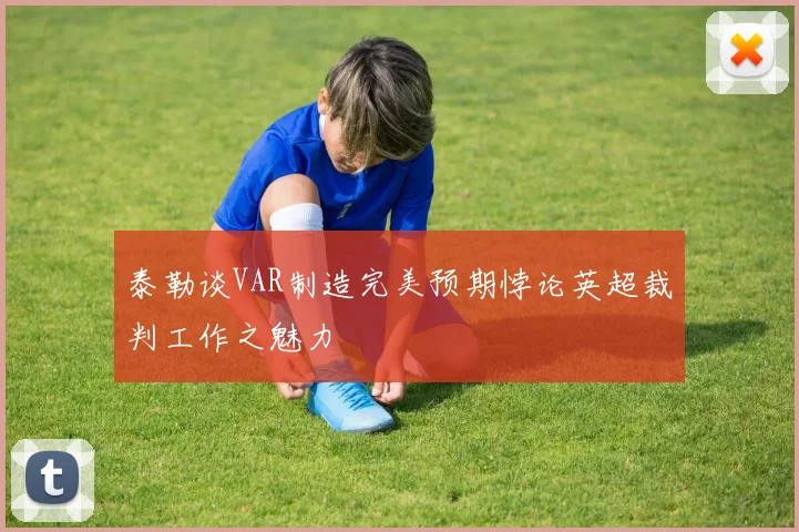 泰勒谈VAR制造完美预期悖论英超裁判工作之魅力