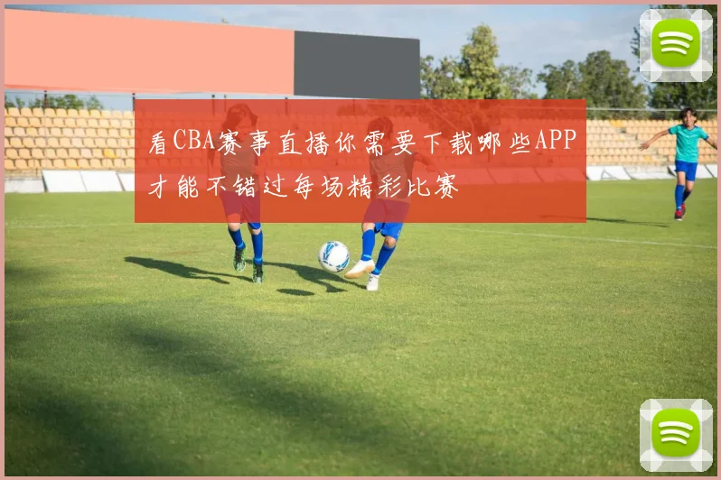 看CBA赛事直播你需要下载哪些APP才能不错过每场精彩比赛
