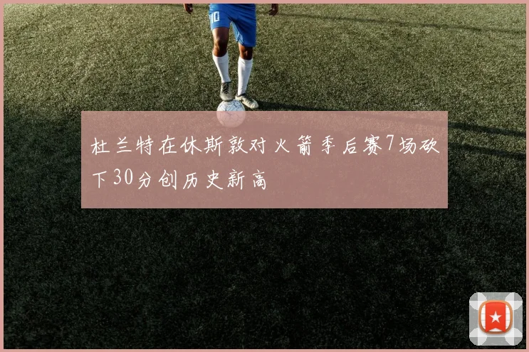 杜兰特在休斯敦对火箭季后赛7场砍下30分创历史新高