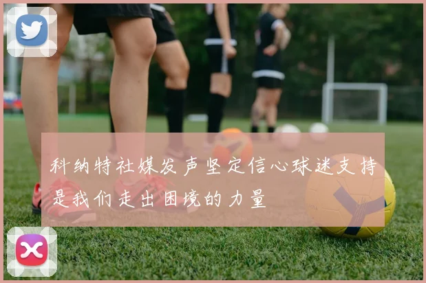 科纳特社媒发声坚定信心球迷支持是我们走出困境的力量