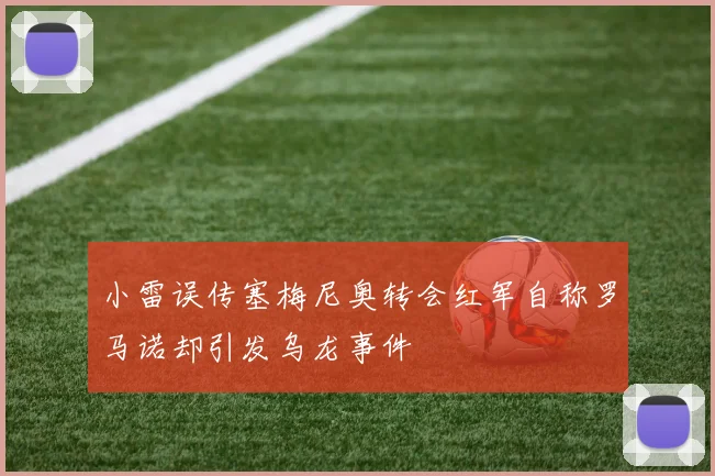 小雷误传塞梅尼奥转会红军自称罗马诺却引发乌龙事件
