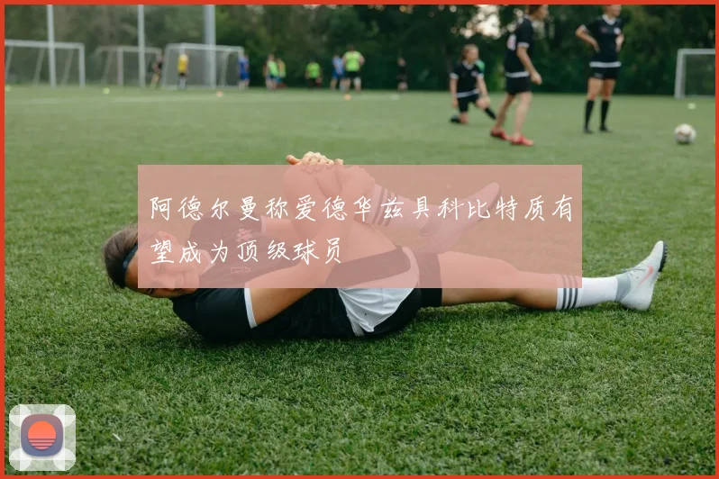 阿德尔曼称爱德华兹具科比特质有望成为顶级球员