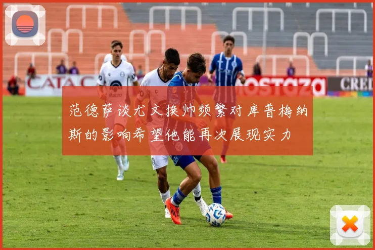 范德萨谈尤文换帅频繁对库普梅纳斯的影响希望他能再次展现实力