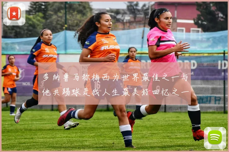 多纳鲁马称梅西为世界最佳之一与他共踢球是我人生最美好回忆之一