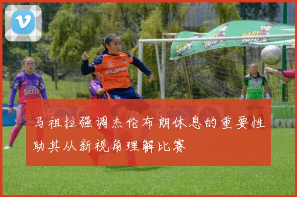 马祖拉强调杰伦布朗休息的重要性助其从新视角理解比赛