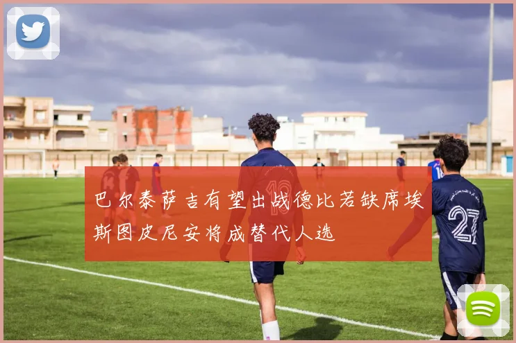巴尔泰萨吉有望出战德比若缺席埃斯图皮尼安将成替代人选