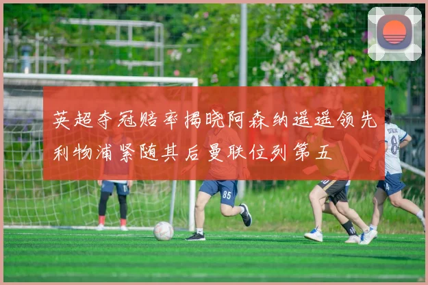 英超夺冠赔率揭晓阿森纳遥遥领先利物浦紧随其后曼联位列第五