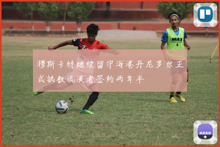 穆斯卡特继续留守海港丹尼罗尔正式执教流浪者签约两年半