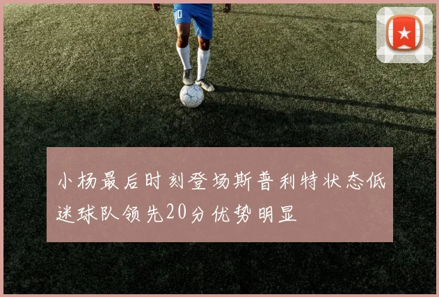 小杨最后时刻登场斯普利特状态低迷球队领先20分优势明显