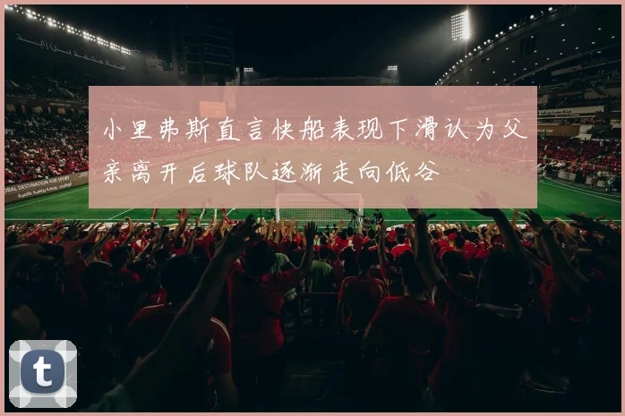 小里弗斯直言快船表现下滑认为父亲离开后球队逐渐走向低谷