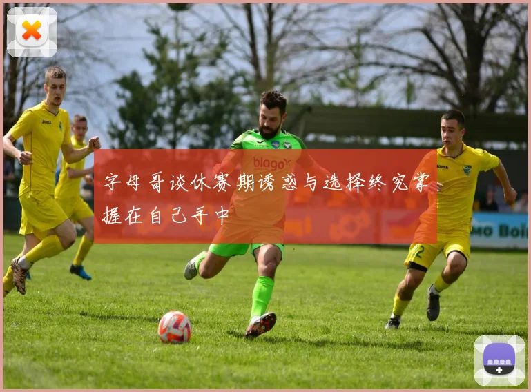 字母哥谈休赛期诱惑与选择终究掌握在自己手中