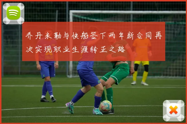 乔丹米勒与快船签下两年新合同再次实现职业生涯转正之路