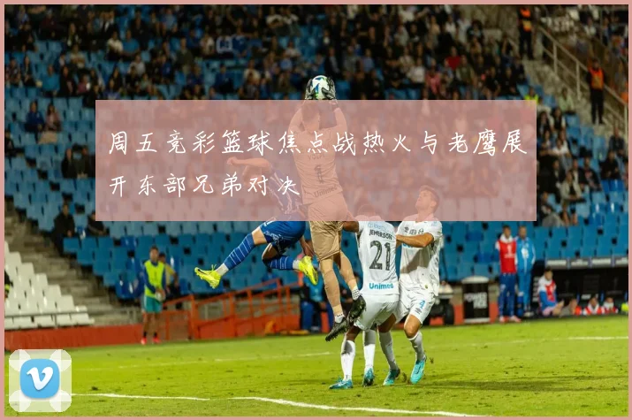 周五竞彩篮球焦点战热火与老鹰展开东部兄弟对决