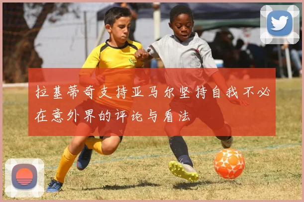 拉基蒂奇支持亚马尔坚持自我不必在意外界的评论与看法