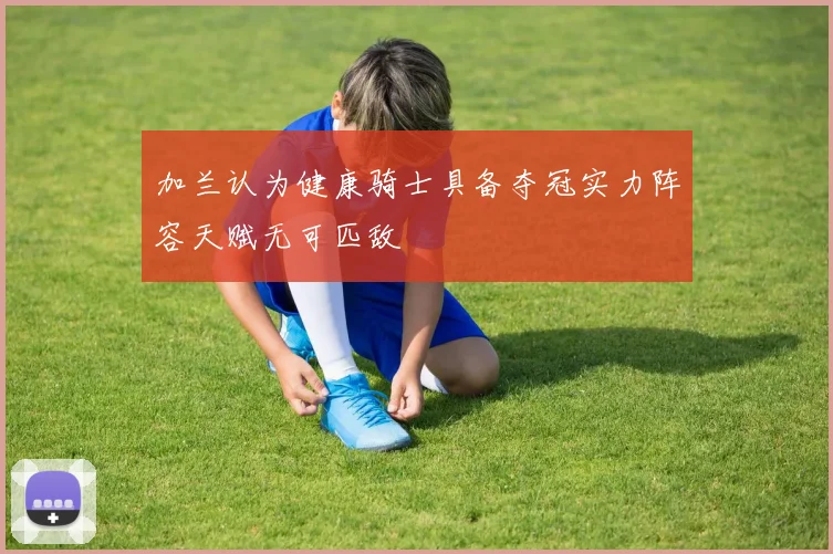 加兰认为健康骑士具备夺冠实力阵容天赋无可匹敌