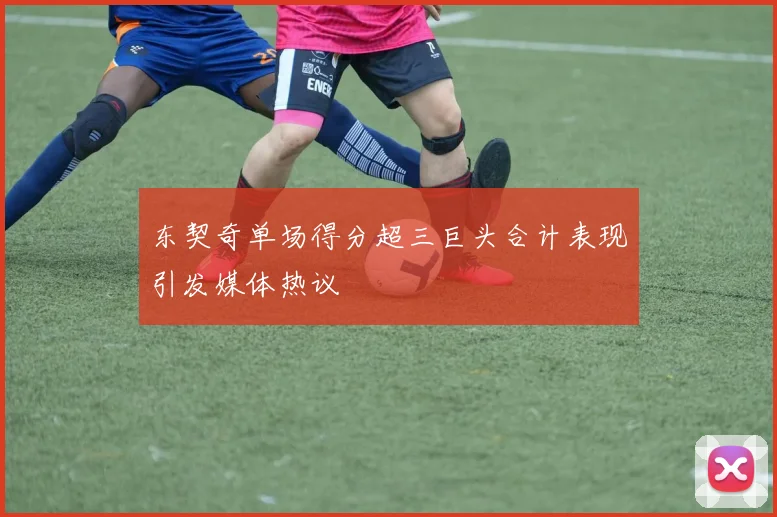 东契奇单场得分超三巨头合计表现引发媒体热议